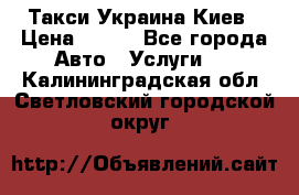 Такси Украина Киев › Цена ­ 100 - Все города Авто » Услуги   . Калининградская обл.,Светловский городской округ 